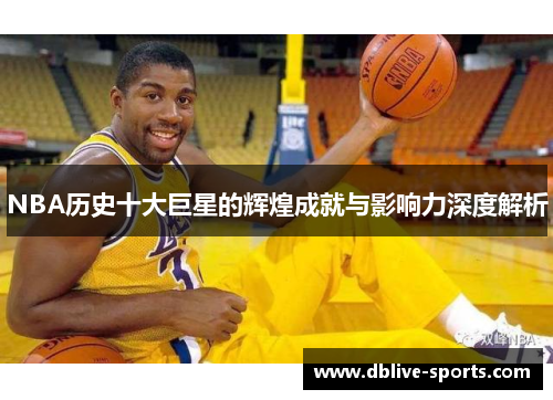 NBA历史十大巨星的辉煌成就与影响力深度解析